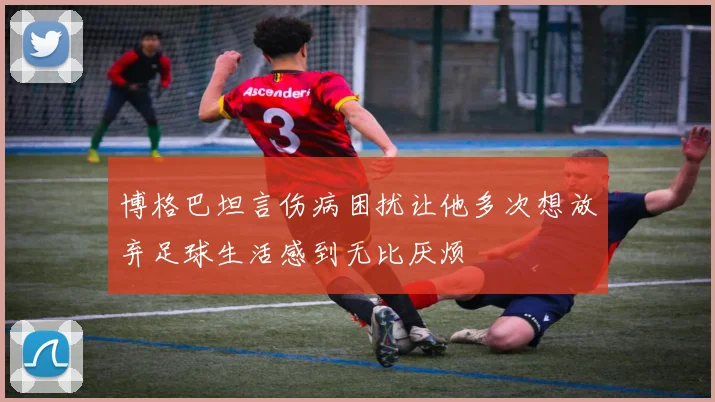 博格巴坦言伤病困扰让他多次想放弃足球生活感到无比厌烦