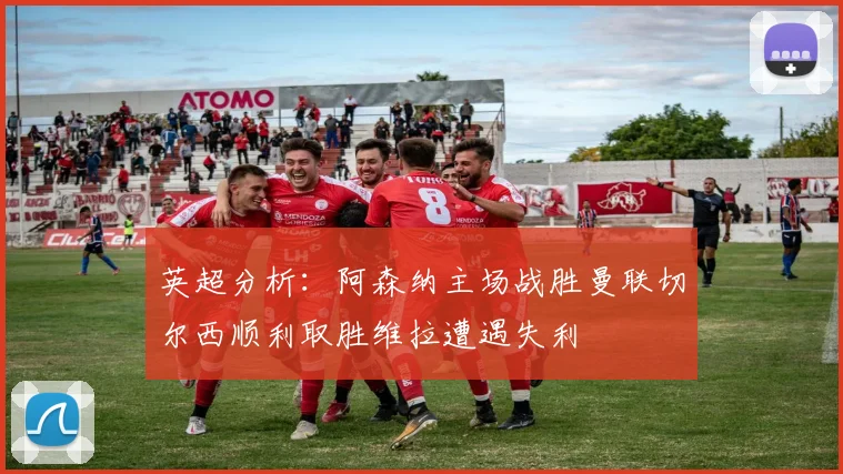 英超分析：阿森纳主场战胜曼联切尔西顺利取胜维拉遭遇失利