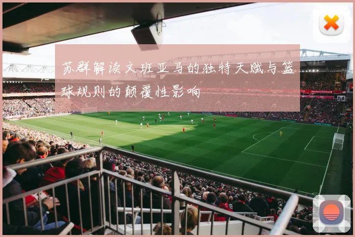苏群解读文班亚马的独特天赋与篮球规则的颠覆性影响