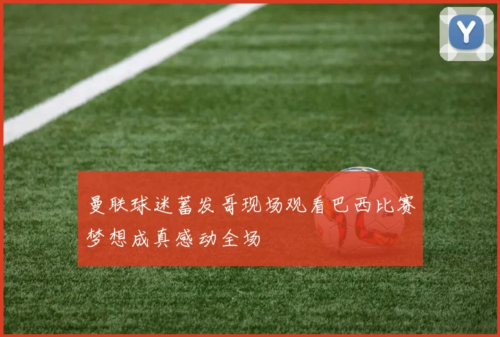 曼联球迷蓄发哥现场观看巴西比赛梦想成真感动全场