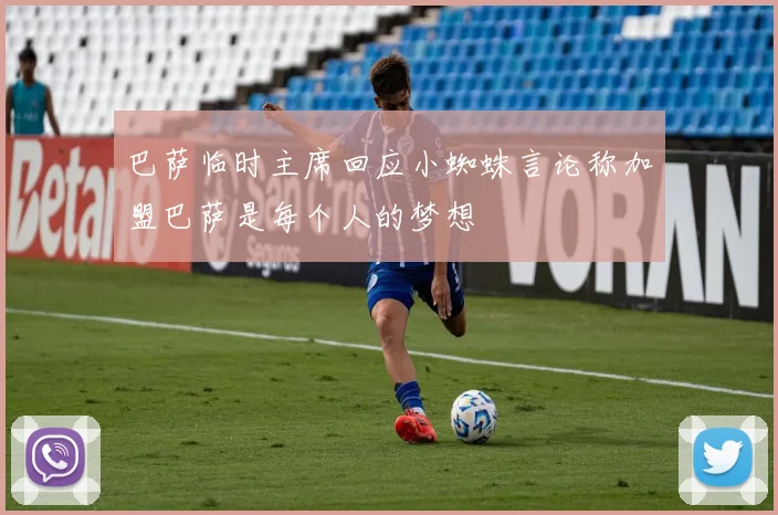 巴萨临时主席回应小蜘蛛言论称加盟巴萨是每个人的梦想