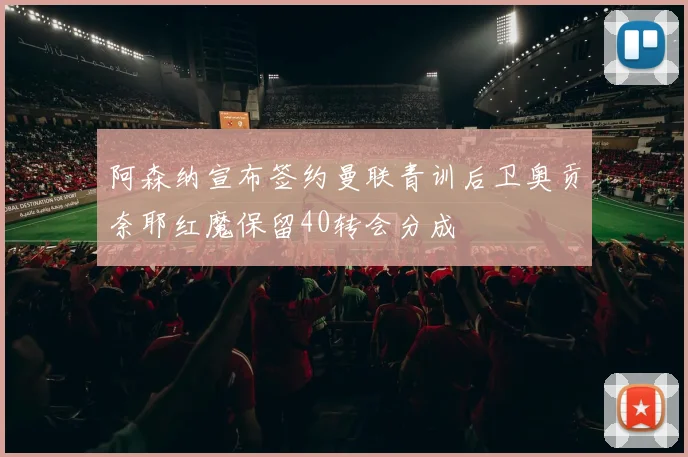 阿森纳宣布签约曼联青训后卫奥贡奈耶红魔保留40转会分成