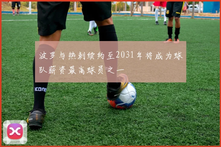 波罗与热刺续约至2031年将成为球队薪资最高球员之一