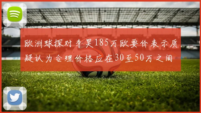 欧洲球探对李昊185万欧要价表示质疑认为合理价格应在30至50万之间