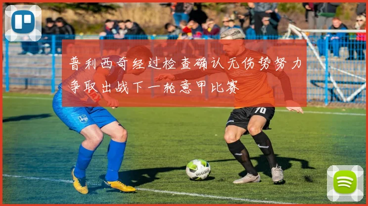 普利西奇经过检查确认无伤势努力争取出战下一轮意甲比赛