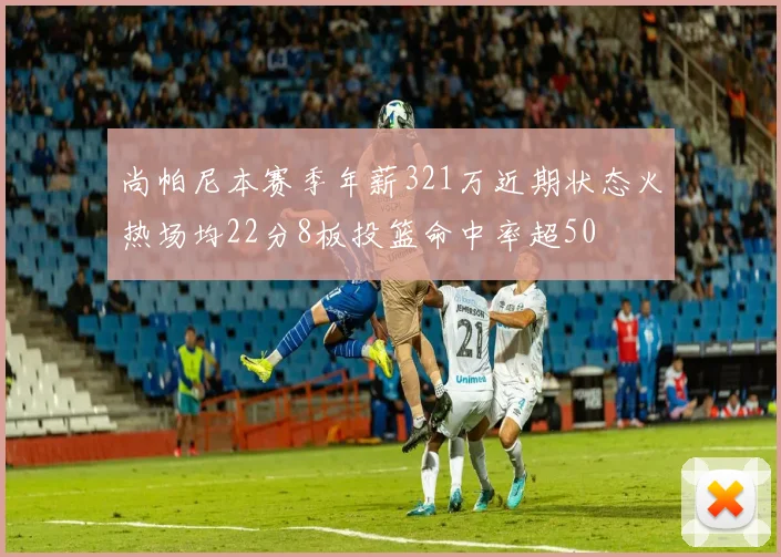尚帕尼本赛季年薪321万近期状态火热场均22分8板投篮命中率超50