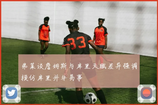 弗莱谈詹姆斯与库里天赋差异强调模仿库里并非易事