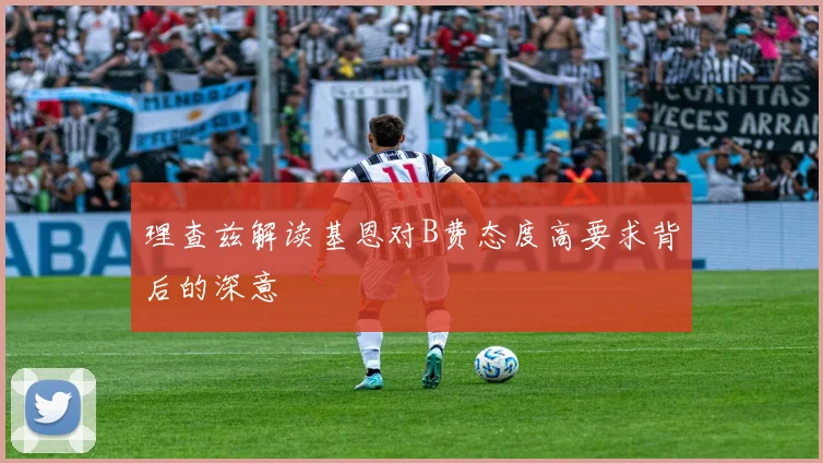 理查兹解读基恩对B费态度高要求背后的深意
