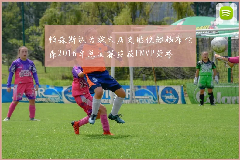 帕森斯认为欧文历史地位超越布伦森2016年总决赛应获FMVP荣誉