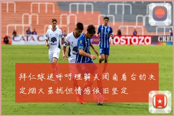 拜仁球迷呼吁理解关闭南看台的决定烟火虽扰但情感依旧坚定