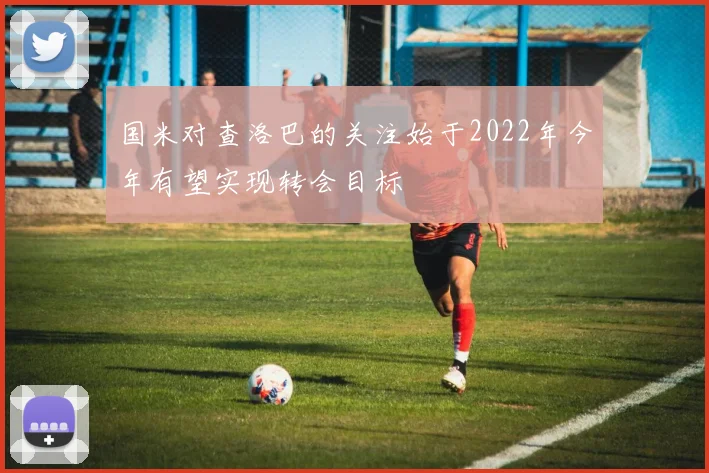 国米对查洛巴的关注始于2022年今年有望实现转会目标