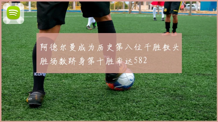 阿德尔曼成为历史第八位千胜教头胜场数跻身第十胜率达582