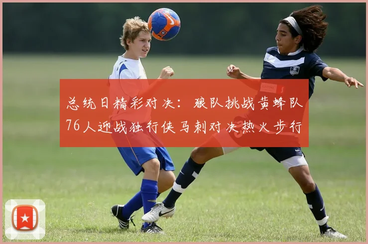 总统日精彩对决：狼队挑战黄蜂队76人迎战独行侠马刺对决热火步行者争夺勇士
