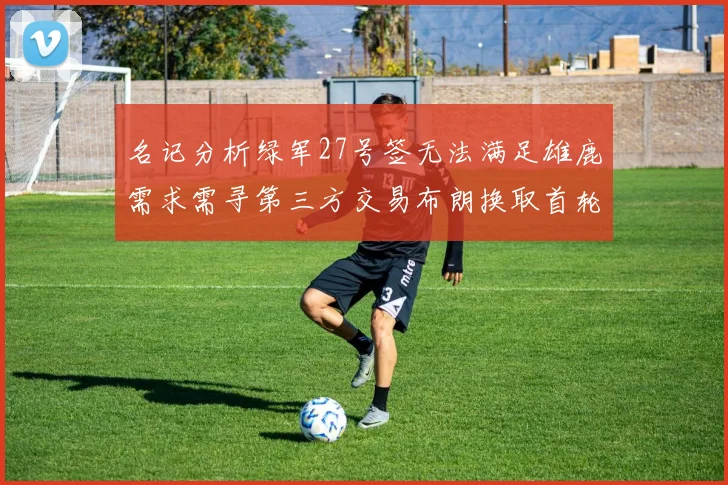 名记分析绿军27号签无法满足雄鹿需求需寻第三方交易布朗换取首轮签