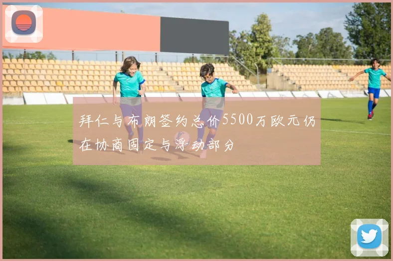 拜仁与布朗签约总价5500万欧元仍在协商固定与浮动部分