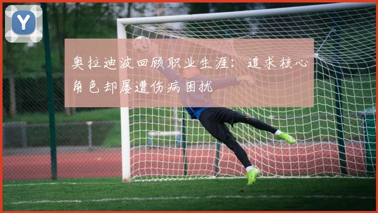 奥拉迪波回顾职业生涯：追求核心角色却屡遭伤病困扰