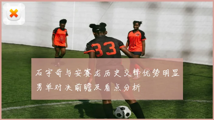 石宇奇与安赛龙历史交锋优势明显男单对决前瞻及看点分析