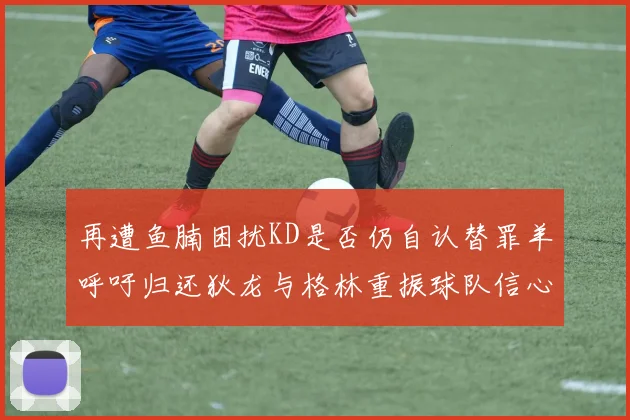 再遭鱼腩困扰KD是否仍自认替罪羊呼吁归还狄龙与格林重振球队信心