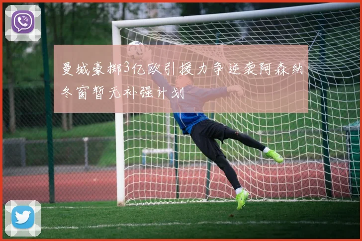 曼城豪掷3亿欧引援力争逆袭阿森纳冬窗暂无补强计划