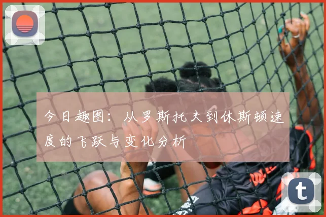 今日趣图：从罗斯托夫到休斯顿速度的飞跃与变化分析