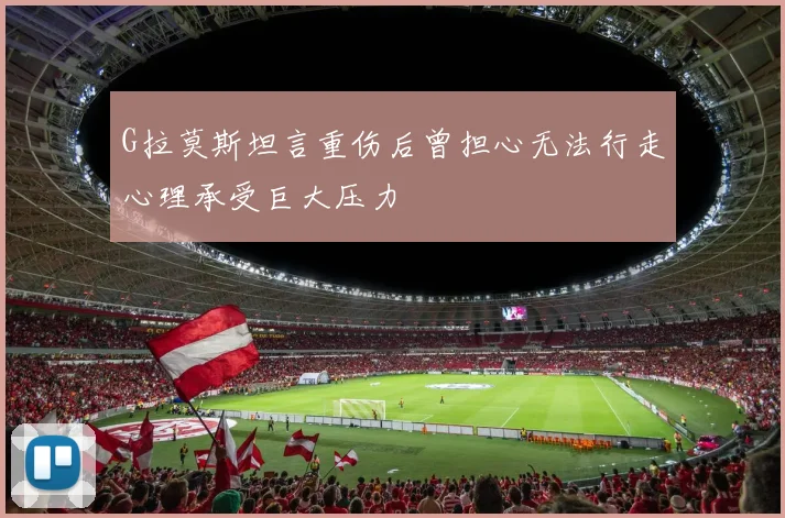 G拉莫斯坦言重伤后曾担心无法行走心理承受巨大压力