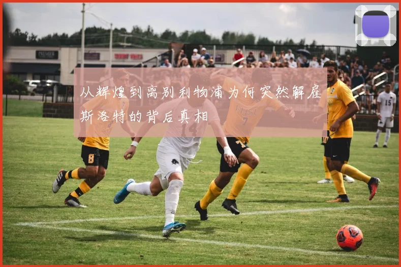 从辉煌到离别利物浦为何突然解雇斯洛特的背后真相
