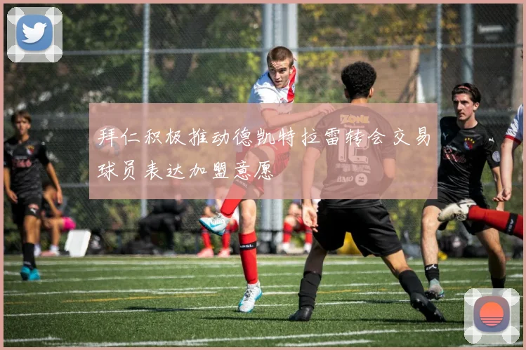 拜仁积极推动德凯特拉雷转会交易球员表达加盟意愿