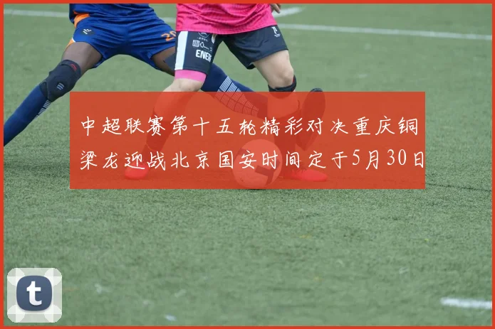 中超联赛第十五轮精彩对决重庆铜梁龙迎战北京国安时间定于5月30日20点