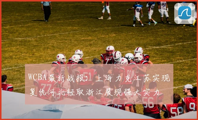 WCBA最新战报：上海力克江苏实现复仇河北轻取浙江展现强大实力
