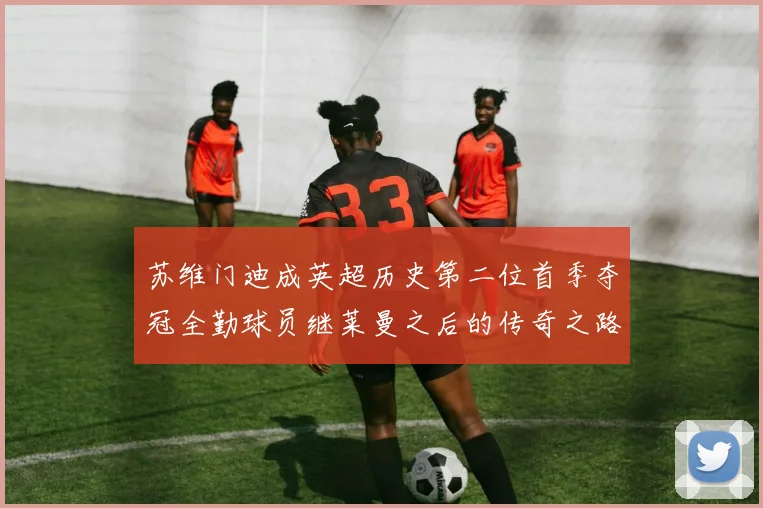 苏维门迪成英超历史第二位首季夺冠全勤球员继莱曼之后的传奇之路