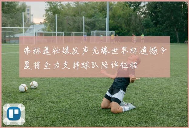 弗林蓬社媒发声无缘世界杯遗憾今夏将全力支持球队陪伴征程