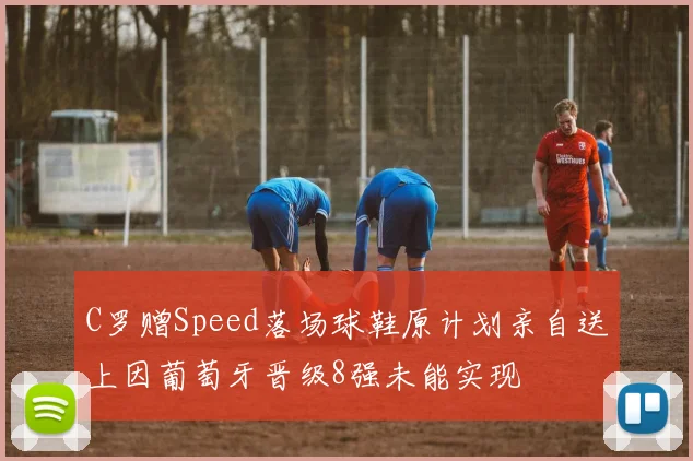 C罗赠Speed落场球鞋原计划亲自送上因葡萄牙晋级8强未能实现