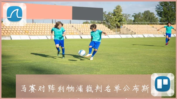 马赛对阵利物浦裁判名单公布斯洛文尼亚名哨文契奇执法比赛