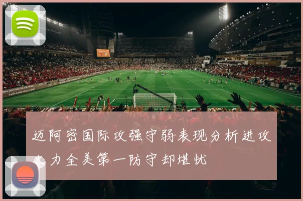 迈阿密国际攻强守弱表现分析进攻火力全美第一防守却堪忧